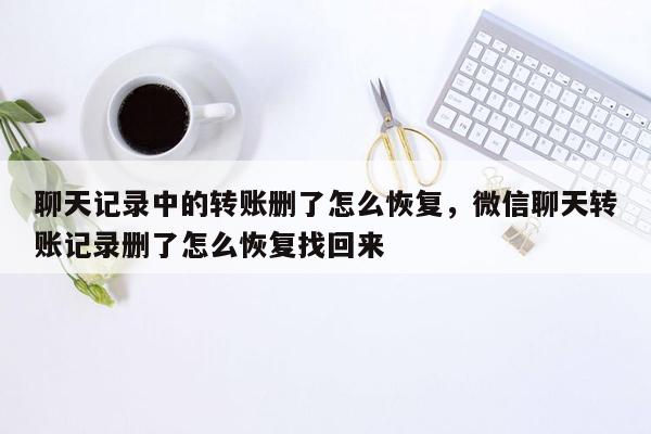 聊天记录中的转账删了怎么恢复，微信聊天转账记录删了怎么恢复找回来