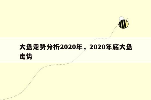 大盘走势分析2020年，2020年底大盘走势