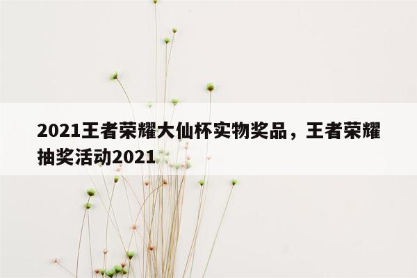 2021王者荣耀大仙杯实物奖品，王者荣耀抽奖活动2021