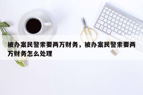 被办案民警索要两万财务，被办案民警索要两万财务怎么处理