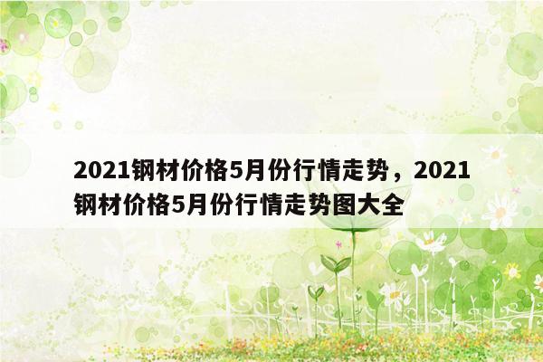 2021钢材价格5月份行情走势，2021钢材价格5月份行情走势图大全