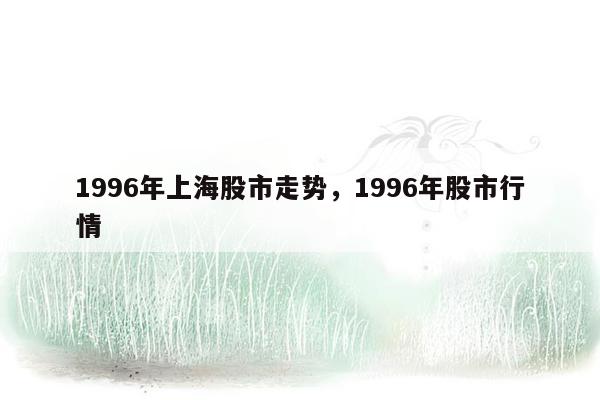 1996年上海股市走势，1996年股市行情