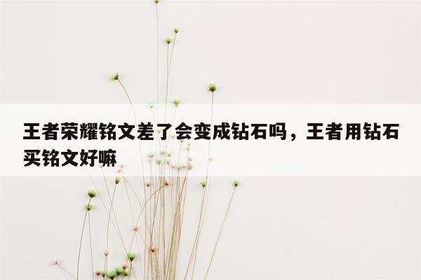 王者荣耀铭文差了会变成钻石吗，王者用钻石买铭文好嘛