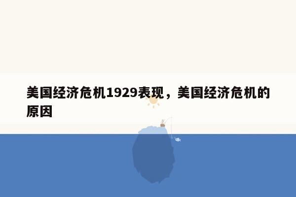 美国经济危机1929表现，美国经济危机的原因