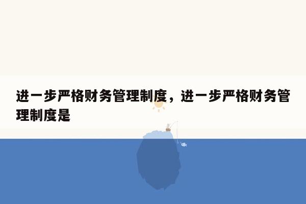 进一步严格财务管理制度，进一步严格财务管理制度是