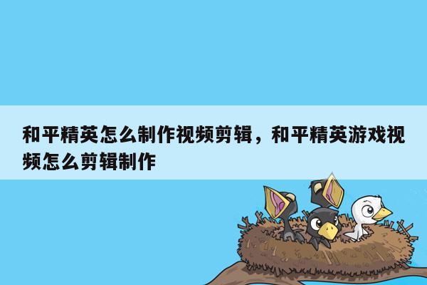 和平精英怎么制作视频剪辑，和平精英游戏视频怎么剪辑制作