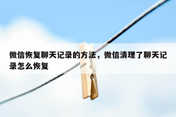 微信恢复聊天记录的方法，微信清理了聊天记录怎么恢复