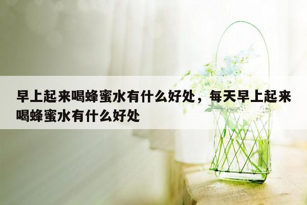 早上起来喝蜂蜜水有什么好处，每天早上起来喝蜂蜜水有什么好处