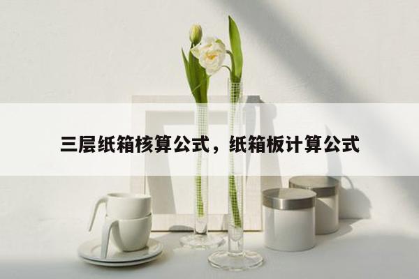 三层纸箱核算公式，纸箱板计算公式