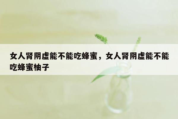 女人肾阴虚能不能吃蜂蜜，女人肾阴虚能不能吃蜂蜜柚子