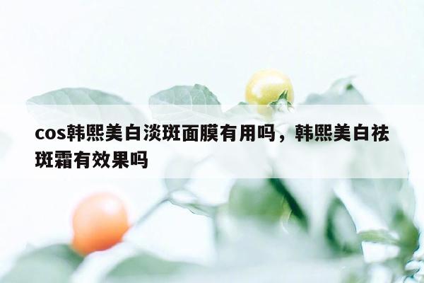 cos韩熙美白淡斑面膜有用吗，韩熙美白祛斑霜有效果吗