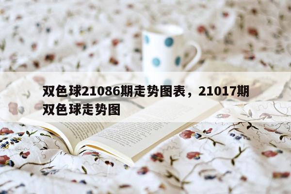 双色球21086期走势图表，21017期双色球走势图