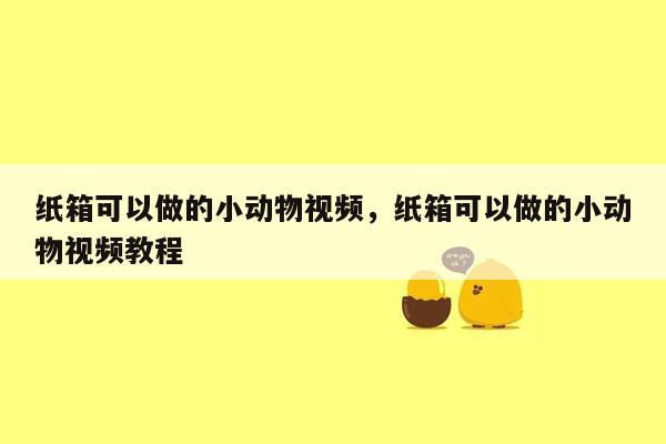 纸箱可以做的小动物视频，纸箱可以做的小动物视频教程