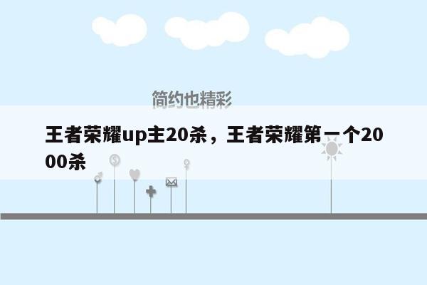 王者荣耀up主20杀，王者荣耀第一个2000杀