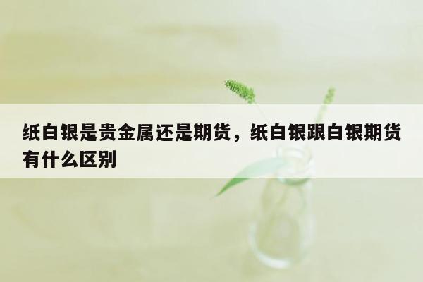 纸白银是贵金属还是期货，纸白银跟白银期货有什么区别