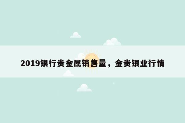 2019银行贵金属销售量，金贵银业行情