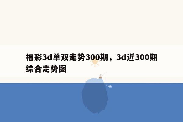 福彩3d单双走势300期，3d近300期综合走势图