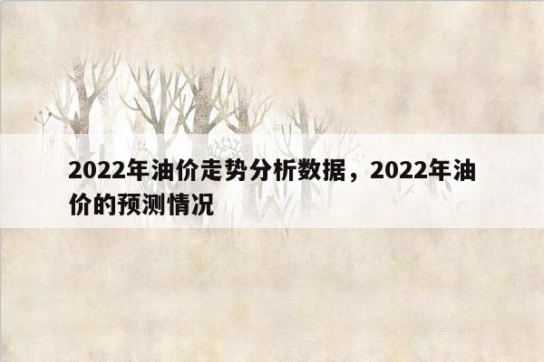 2022年油价走势分析数据，2022年油价的预测情况