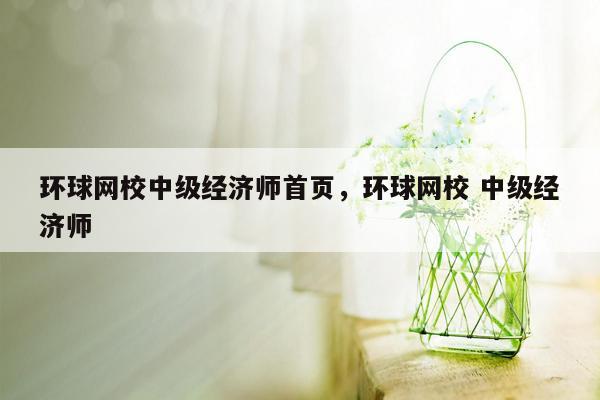 环球网校中级经济师首页，环球网校 中级经济师