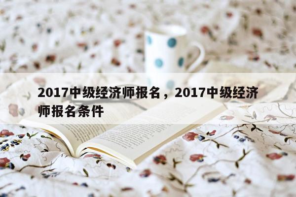 2017中级经济师报名，2017中级经济师报名条件