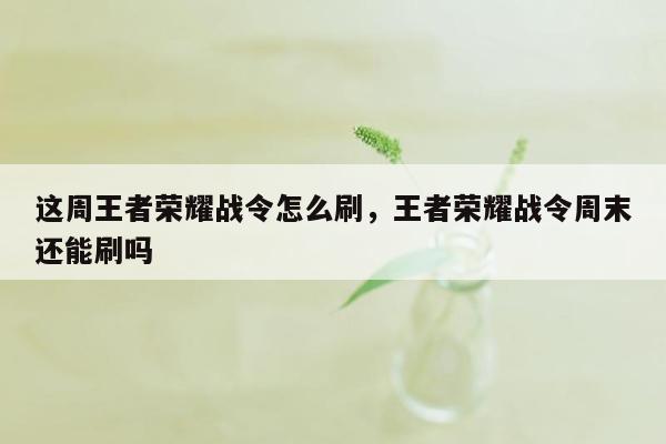 这周王者荣耀战令怎么刷，王者荣耀战令周末还能刷吗