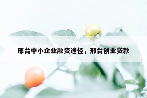 邢台中小企业融资途径，邢台创业贷款