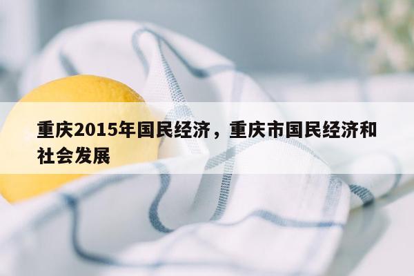 重庆2015年国民经济，重庆市国民经济和社会发展