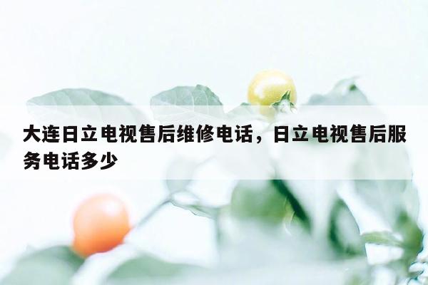 大连日立电视售后维修电话，日立电视售后服务电话多少