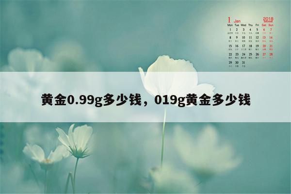 黄金0.99g多少钱，019g黄金多少钱