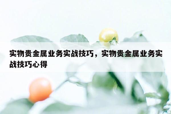 实物贵金属业务实战技巧，实物贵金属业务实战技巧心得