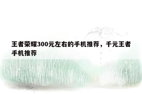 王者荣耀300元左右的手机推荐，千元王者手机推荐