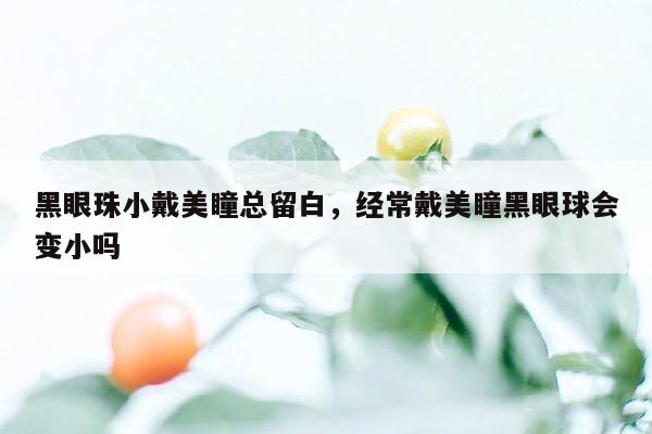 黑眼珠小戴美瞳总留白，经常戴美瞳黑眼球会变小吗