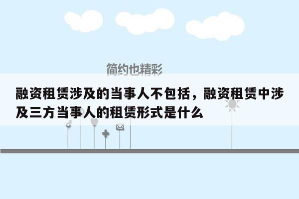 融资租赁涉及的当事人不包括，融资租赁中涉及三方当事人的租赁形式是什么