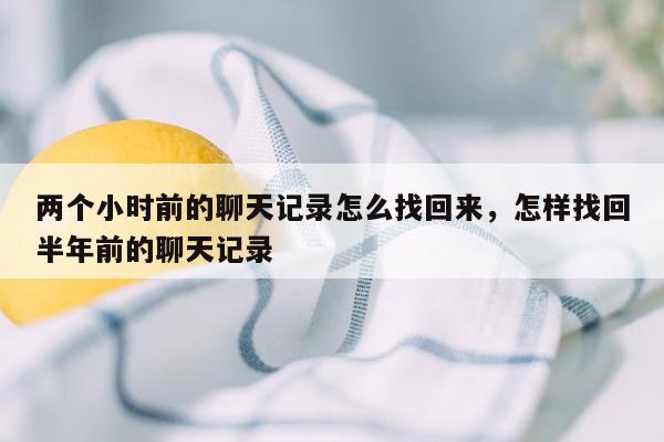 两个小时前的聊天记录怎么找回来，怎样找回半年前的聊天记录