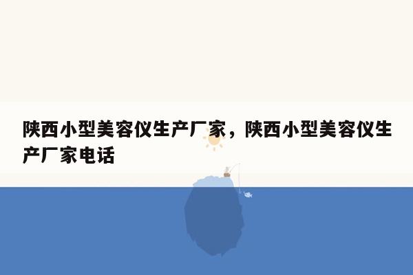 陕西小型美容仪生产厂家，陕西小型美容仪生产厂家电话