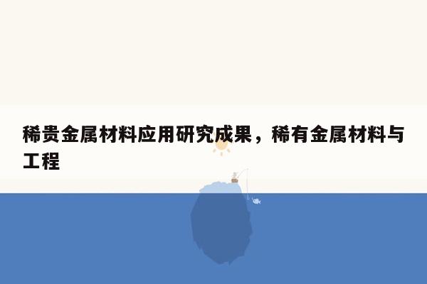 稀贵金属材料应用研究成果，稀有金属材料与工程