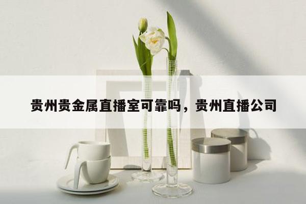 贵州贵金属直播室可靠吗，贵州直播公司