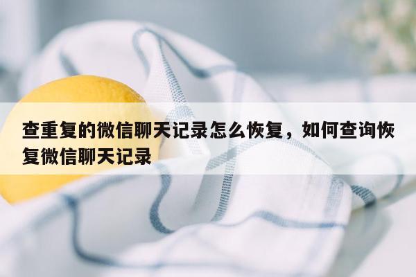 查重复的微信聊天记录怎么恢复，如何查询恢复微信聊天记录