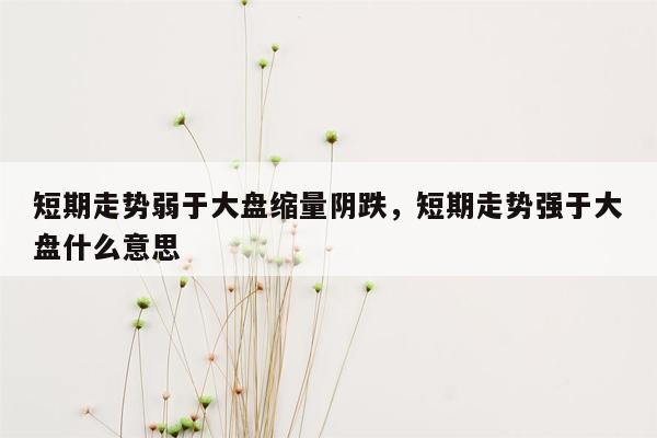 短期走势弱于大盘缩量阴跌，短期走势强于大盘什么意思