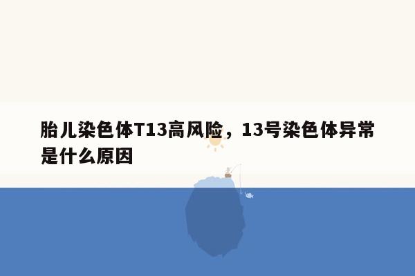 胎儿染色体T13高风险，13号染色体异常是什么原因