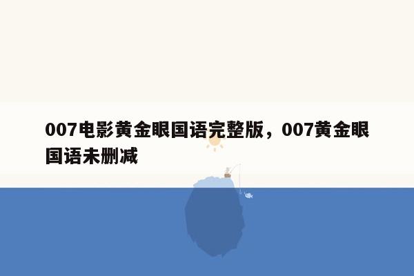 007电影黄金眼国语完整版，007黄金眼国语未删减