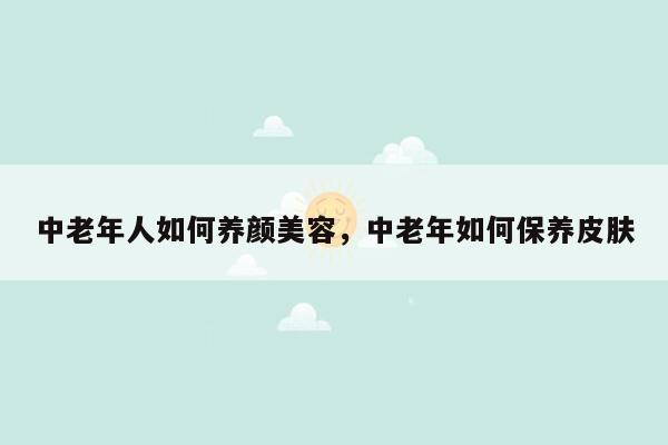 中老年人如何养颜美容，中老年如何保养皮肤