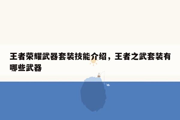 王者荣耀武器套装技能介绍，王者之武套装有哪些武器