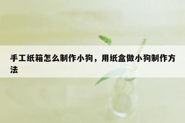 手工纸箱怎么制作小狗，用纸盒做小狗制作方法