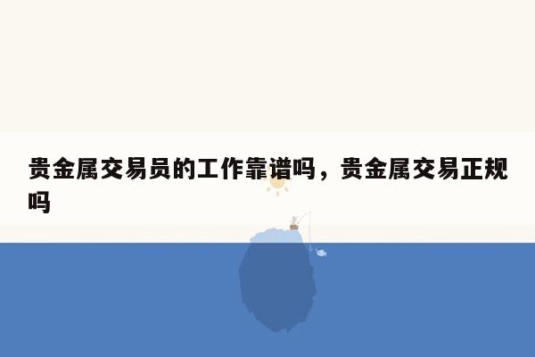 贵金属交易员的工作靠谱吗，贵金属交易正规吗