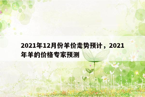 2021年12月份羊价走势预计，2021年羊的价格专家预测