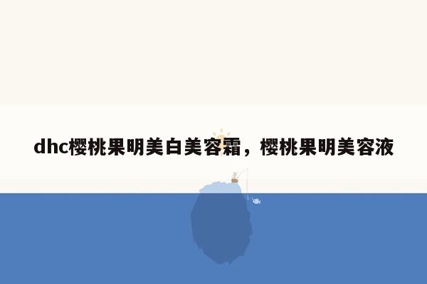 dhc樱桃果明美白美容霜，樱桃果明美容液