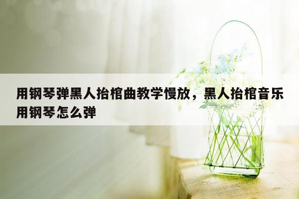 用钢琴弹黑人抬棺曲教学慢放，黑人抬棺音乐用钢琴怎么弹