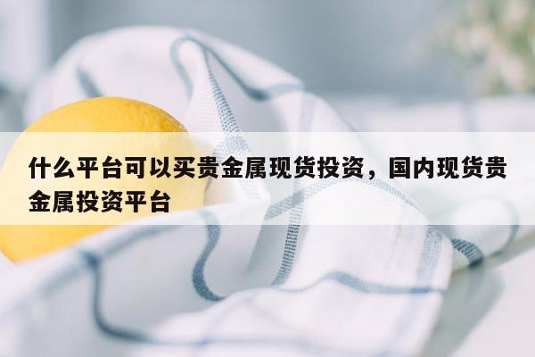 什么平台可以买贵金属现货投资，国内现货贵金属投资平台