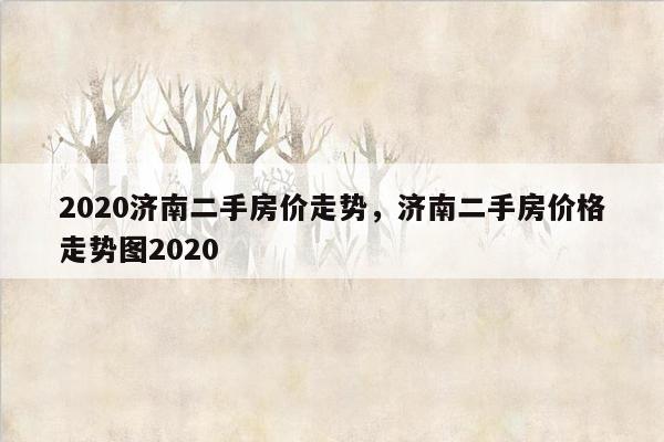 2020济南二手房价走势，济南二手房价格走势图2020